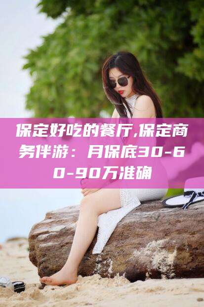 昆山保定好吃的餐厅,保定商务伴游：月保底30-60-90万准确