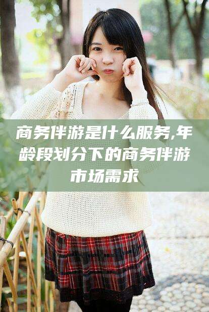 昆山商务伴游是什么服务,年龄段划分下的商务伴游市场需求