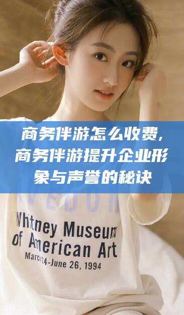 昆山商务伴游怎么收费,商务伴游提升企业形象与声誉的秘诀