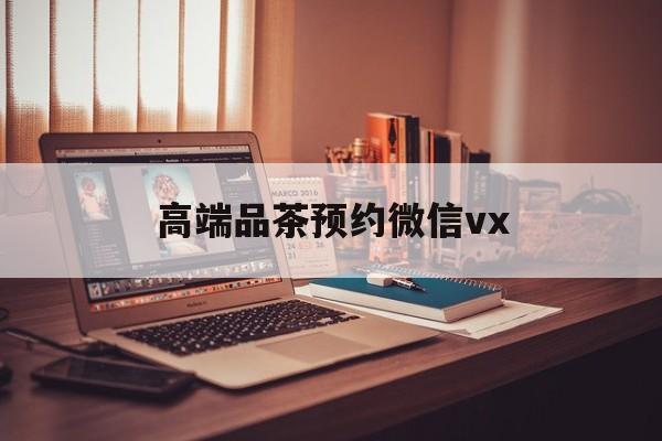 昆山关于高端品茶预约微信vx的信息