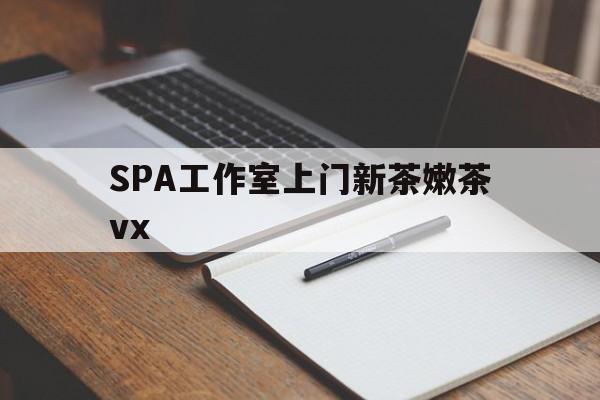 昆山广州哪里可以找约茶新茶的品茶地最新资讯（谁能告诉我哪里有昆山SPA工作室上门新茶嫩茶vx？）